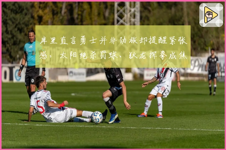库里直言勇士并非劲旅却提醒紧张感，太阳绝杀罚球、狄龙挥拳成焦点