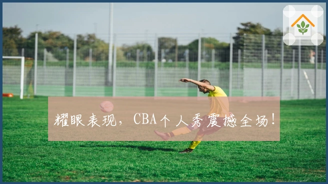 耀眼表现，CBA个人秀震撼全场！