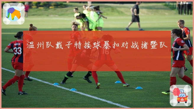 温州队戴子特接球暴扣对战诸暨队