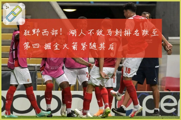 狂野西部！湖人不敌马刺排名跌至第四 掘金火箭紧随其后