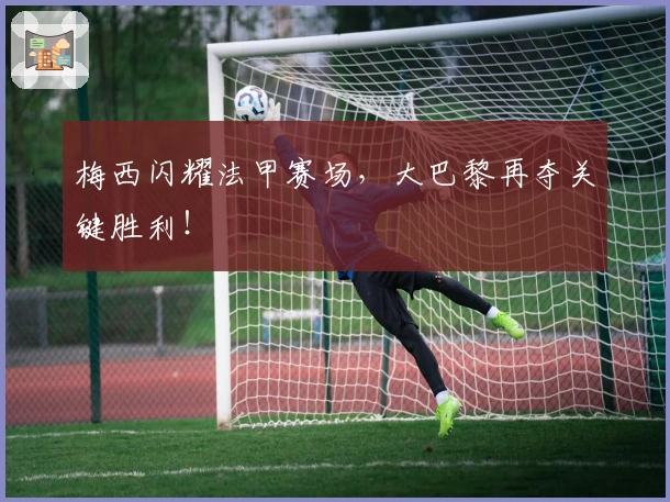 梅西闪耀法甲赛场，大巴黎再夺关键胜利！