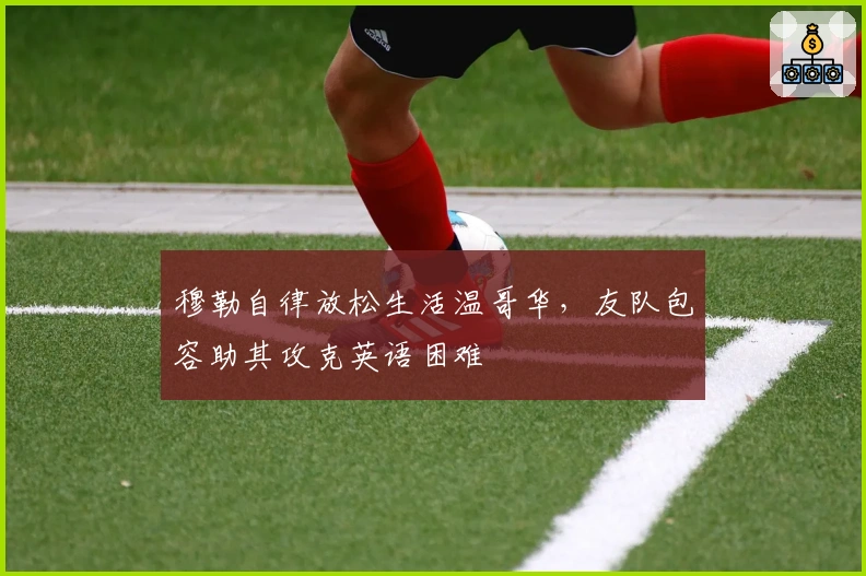 穆勒自律放松生活温哥华，友队包容助其攻克英语困难