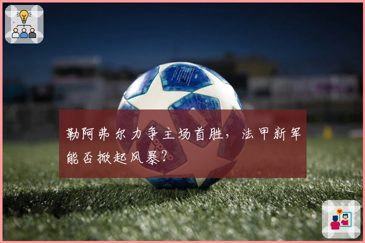 勒阿弗尔力争主场首胜，法甲新军能否掀起风暴？