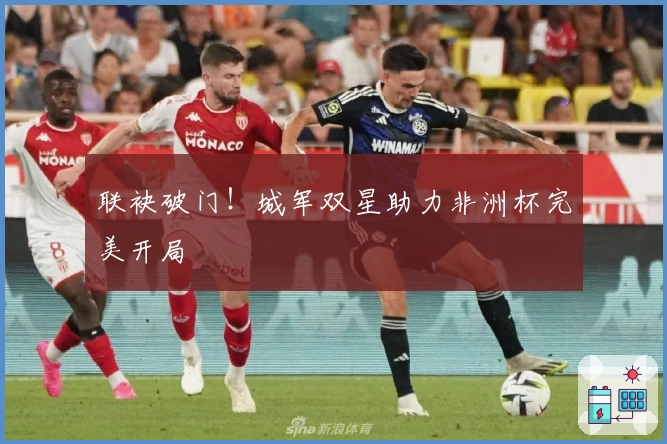 联袂破门！城军双星助力非洲杯完美开局