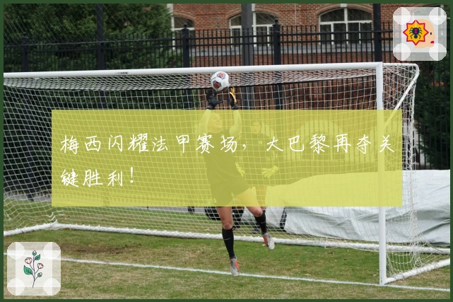 梅西闪耀法甲赛场，大巴黎再夺关键胜利！