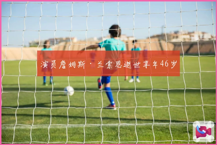 演员詹姆斯·兰索恩逝世享年46岁