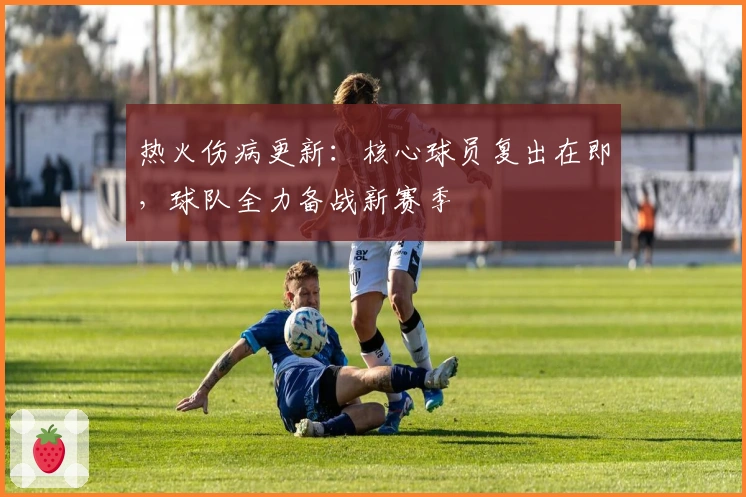 热火伤病更新：核心球员复出在即，球队全力备战新赛季
