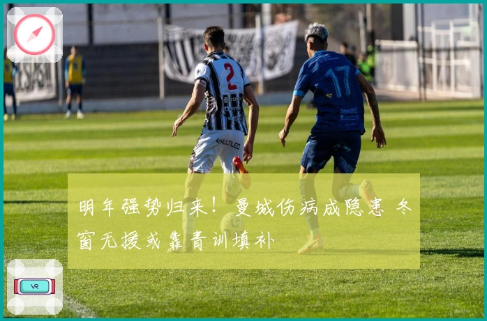 明年强势归来！曼城伤病成隐患 冬窗无援或靠青训填补