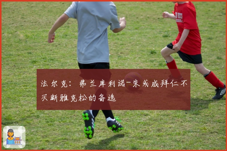 法尔克：弗兰库利诺-朱或成拜仁不买断雅克松的备选