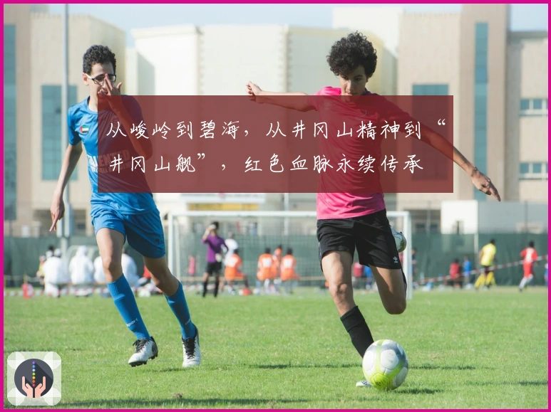 从峻岭到碧海，从井冈山精神到“井冈山舰”，红色血脉永续传承