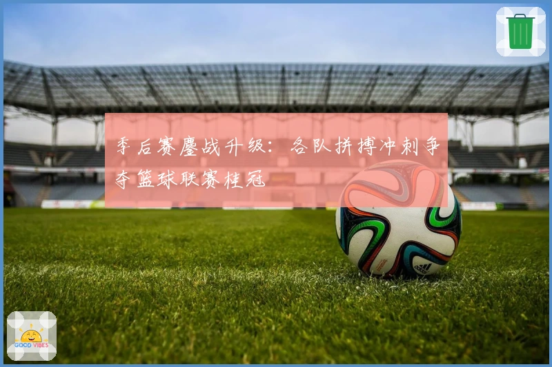 季后赛鏖战升级：各队拼搏冲刺争夺篮球联赛桂冠