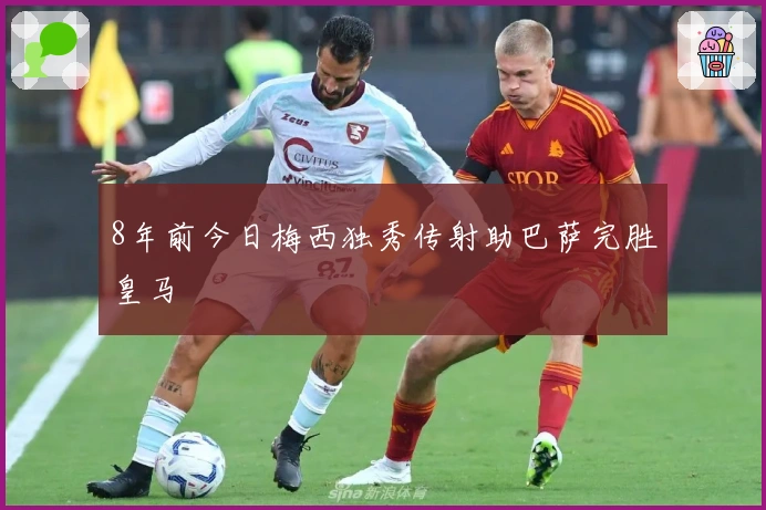 8年前今日梅西独秀传射助巴萨完胜皇马