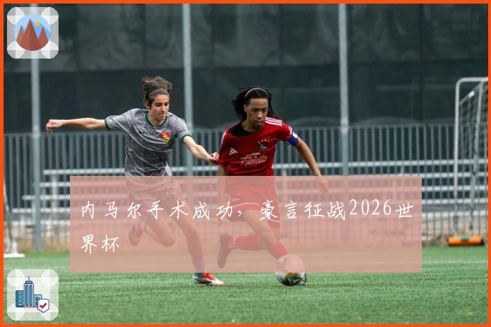 内马尔手术成功，豪言征战2026世界杯