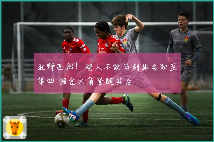 狂野西部！湖人不敌马刺排名跌至第四 掘金火箭紧随其后