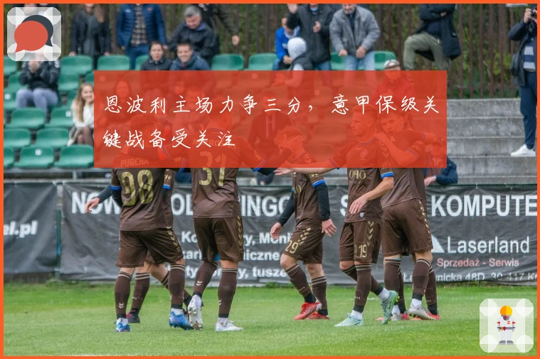 恩波利主场力争三分，意甲保级关键战备受关注