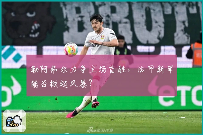 勒阿弗尔力争主场首胜，法甲新军能否掀起风暴？