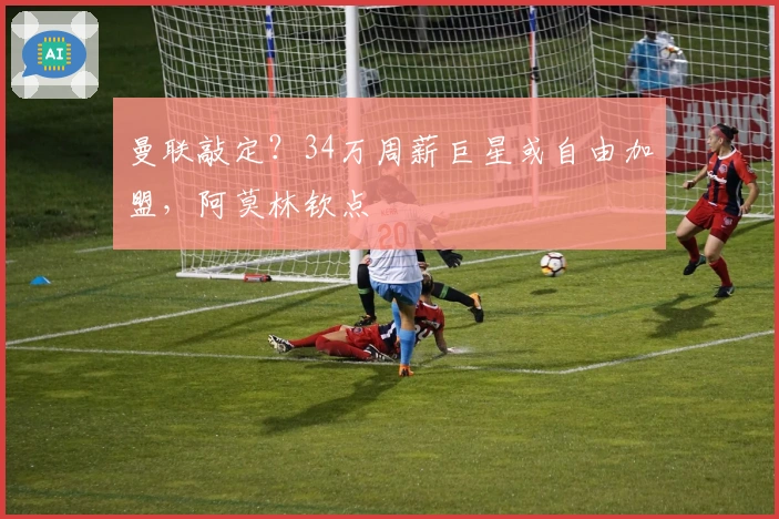 曼联敲定？34万周薪巨星或自由加盟，阿莫林钦点