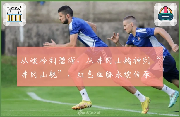 从峻岭到碧海，从井冈山精神到“井冈山舰”，红色血脉永续传承
