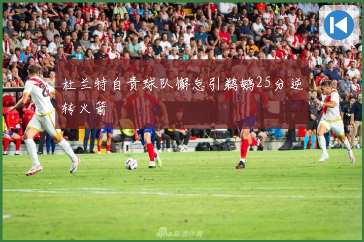 杜兰特自责球队懈怠引鹈鹕25分逆转火箭